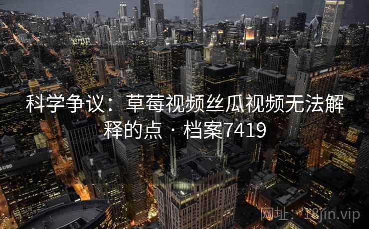 科学争议：草莓视频丝瓜视频无法解释的点 · 档案7419