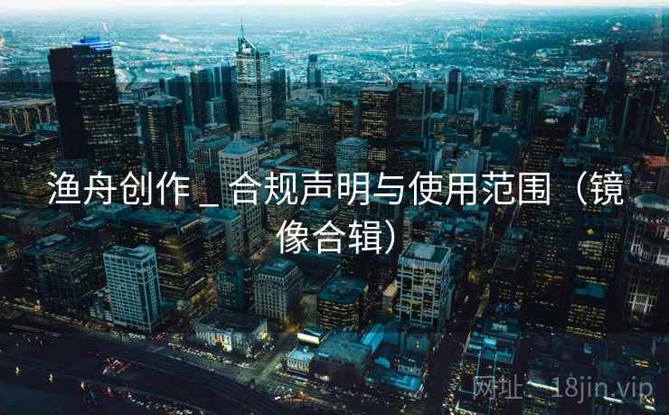 渔舟创作 _ 合规声明与使用范围（镜像合辑）